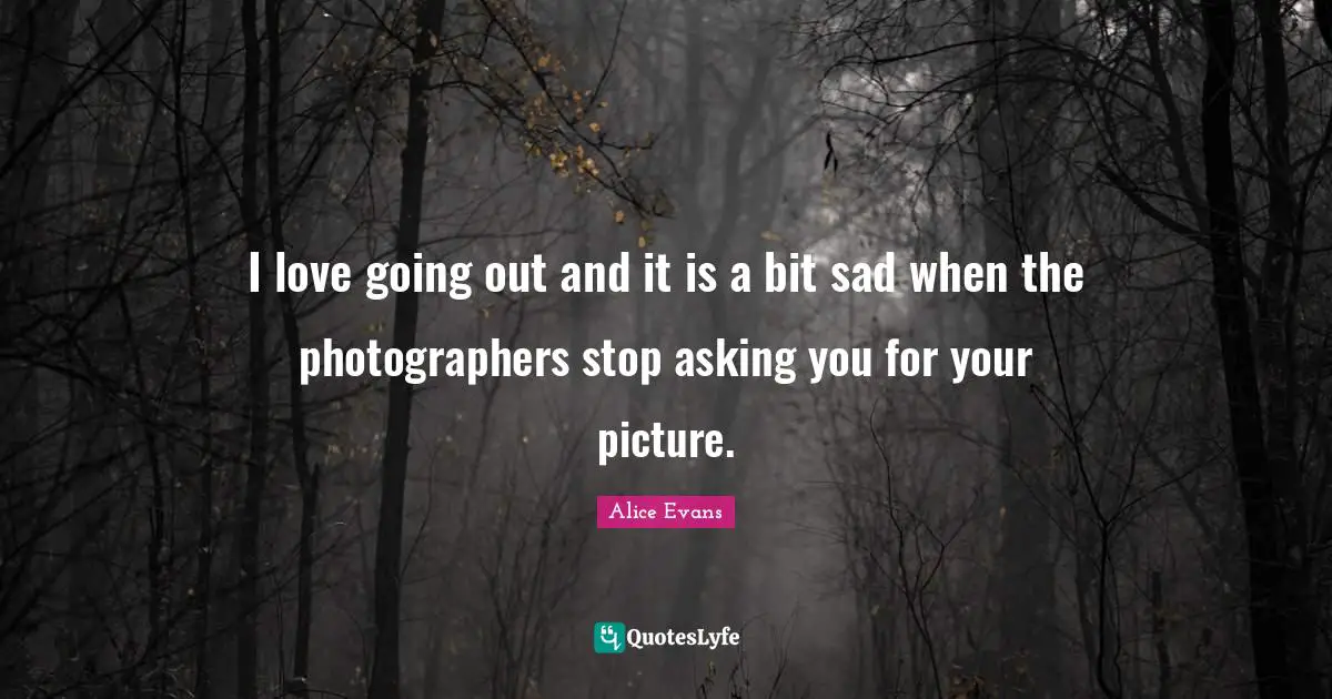 I love going out and it is a bit sad when the photographers stop asking you for your picture.