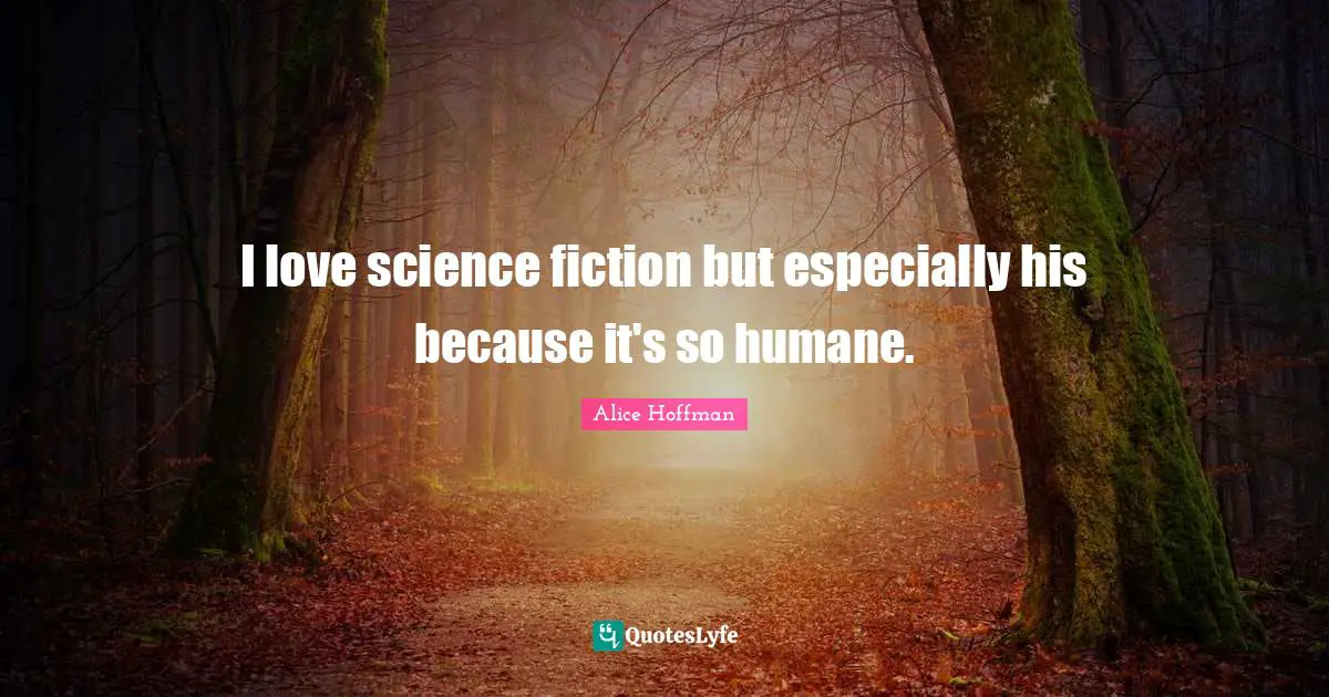 I love science fiction but especially his because it's so humane.