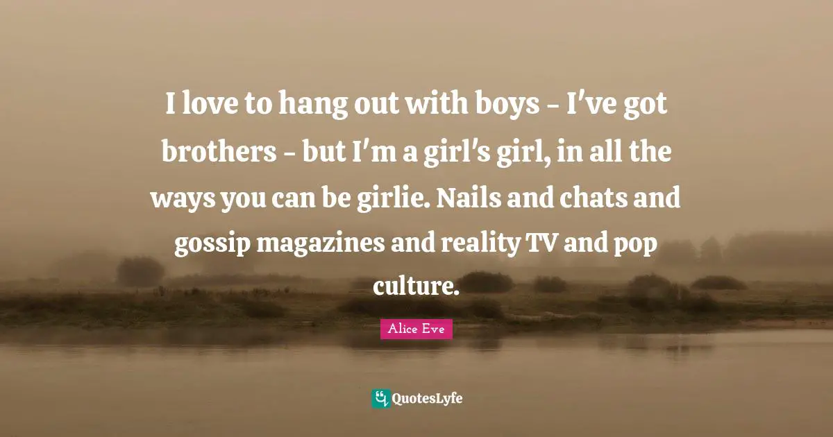 Gossip Girl Quotes: "I love to hang out with boys - I've got brothers - but I'm a girl's girl, in all the ways you can be girlie. Nails and chats and gossip magazines and reality TV and pop culture."