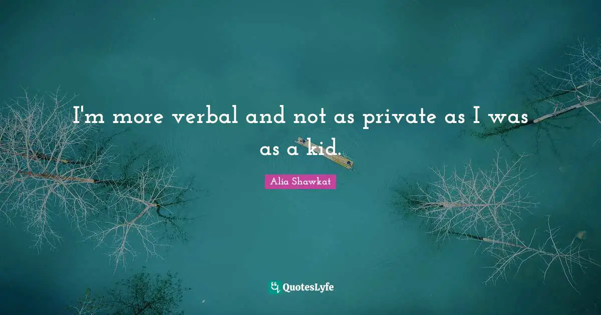 I'm more verbal and not as private as I was as a kid.