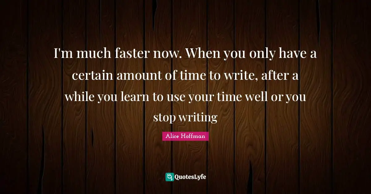 I'm much faster now. When you only have a certain amount of time to write, after a while you learn to use your time well or you stop writing