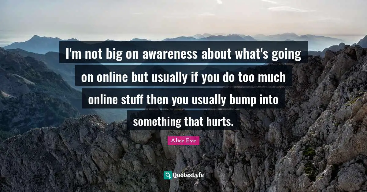 I'm not big on awareness about what's going on online but usually if you do too much online stuff then you usually bump into something that hurts.