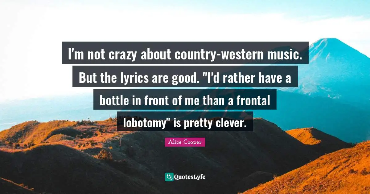 Alice Cooper Quotes: "I'm not crazy about country-western music. But the lyrics are good. "I'd rather have a bottle in front of me than a frontal lobotomy" is pretty clever."