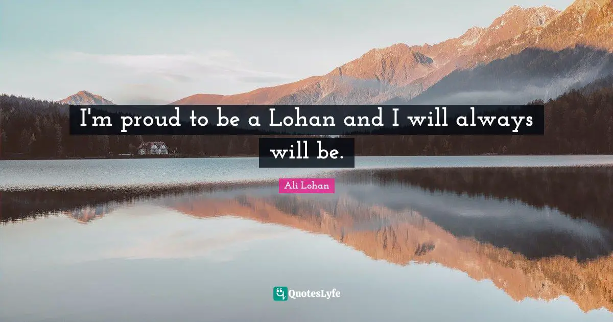 I'm proud to be a Lohan and I will always will be.