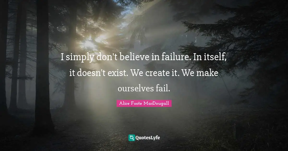 I simply don't believe in failure. In itself, it doesn't exist. We create it. We make ourselves fail.