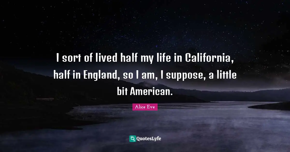 I sort of lived half my life in California, half in England, so I am, I suppose, a little bit American.
