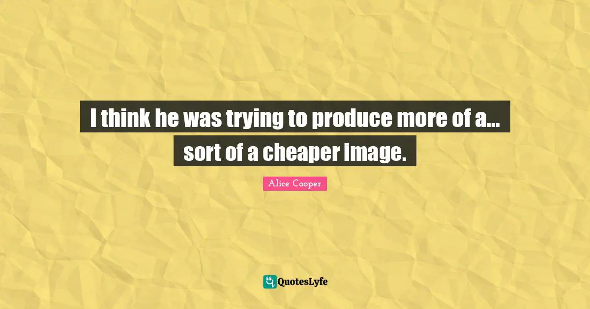 I think he was trying to produce more of a... sort of a cheaper image.