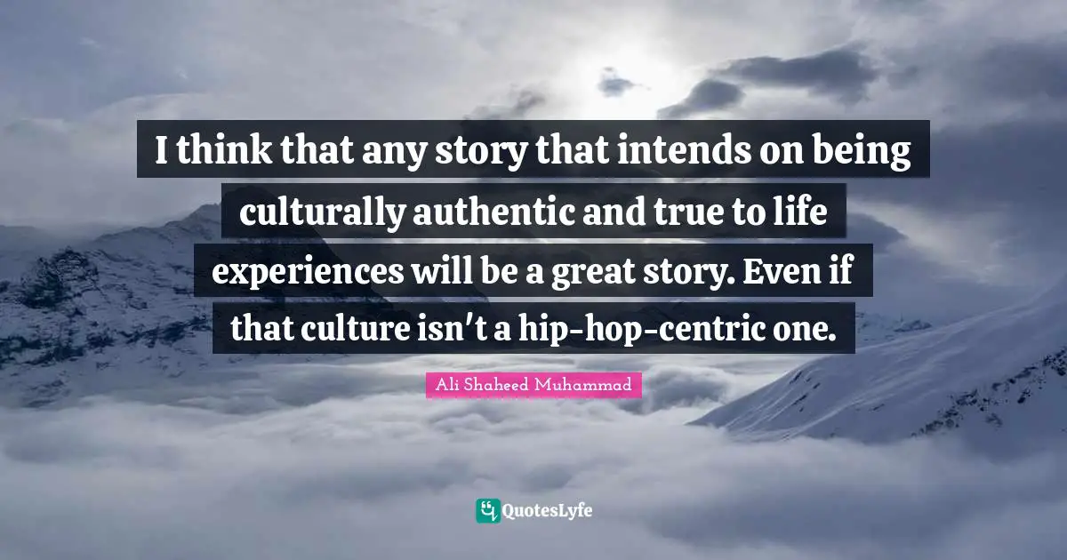 I think that any story that intends on being culturally authentic and true to life experiences will be a great story. Even if that culture isn't a hip-hop-centric one.