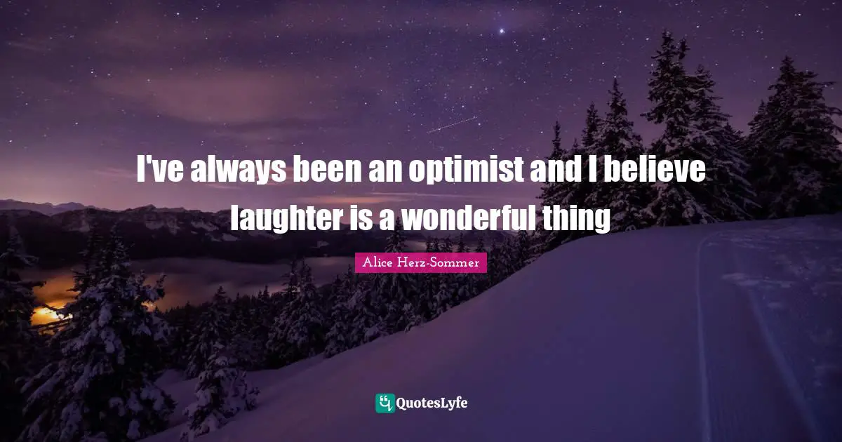 I've always been an optimist and I believe laughter is a wonderful thing