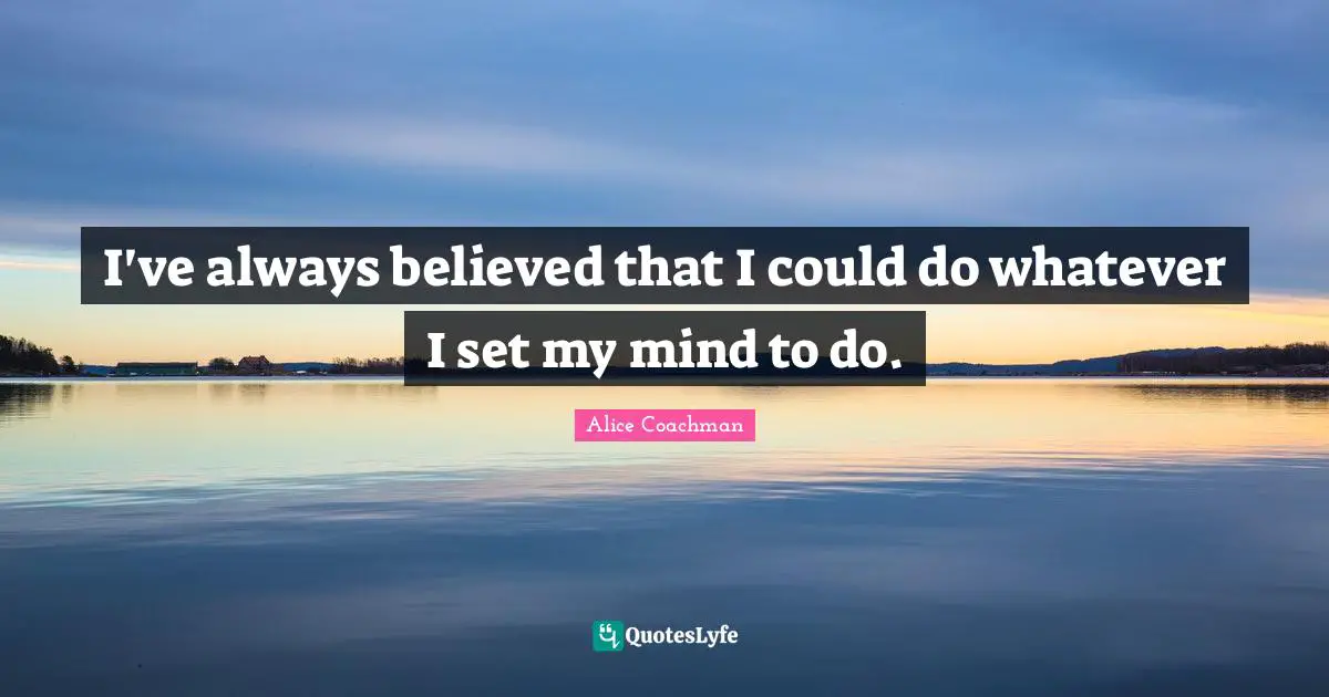 I've always believed that I could do whatever I set my mind to do.