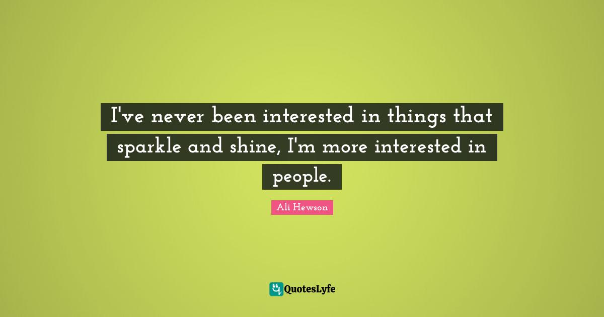 I've never been interested in things that sparkle and shine, I'm more interested in people.