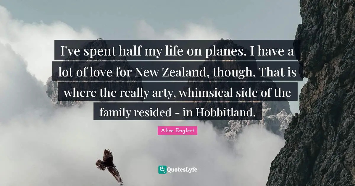 I've spent half my life on planes. I have a lot of love for New Zealand, though. That is where the really arty, whimsical side of the family resided - in Hobbitland.