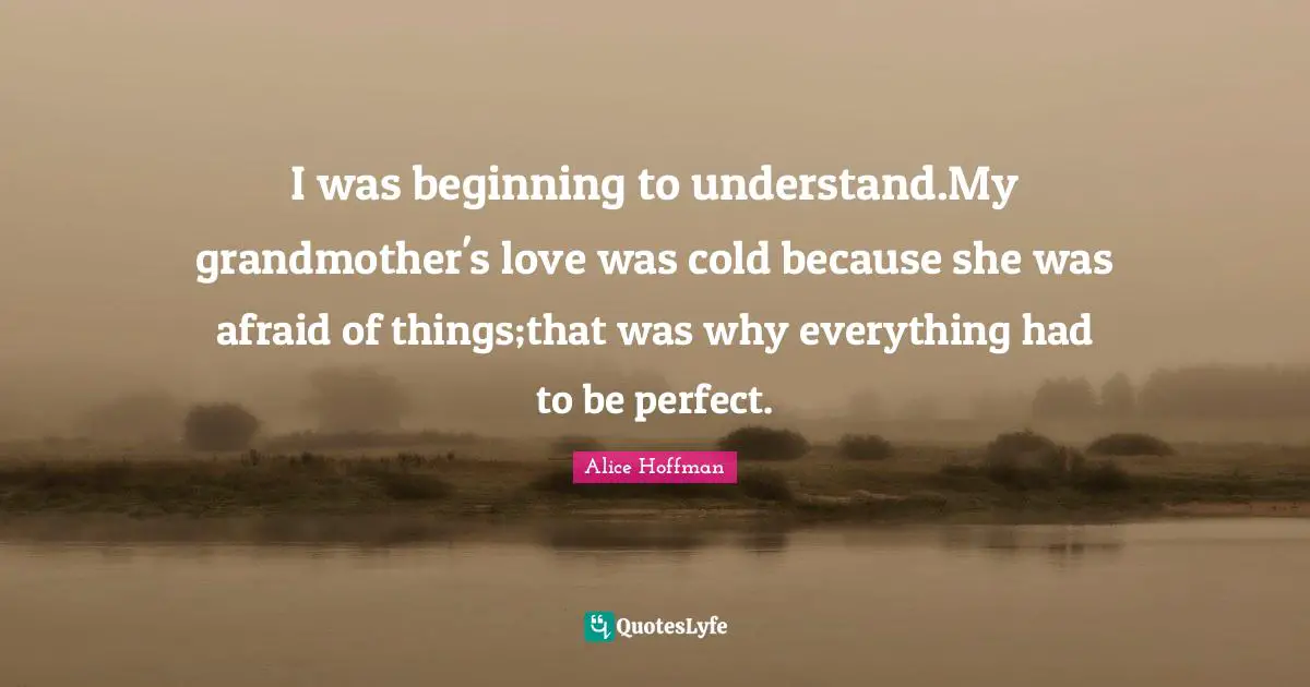 I was beginning to understand.My grandmother's love was cold because she was afraid of things;that was why everything had to be perfect.
