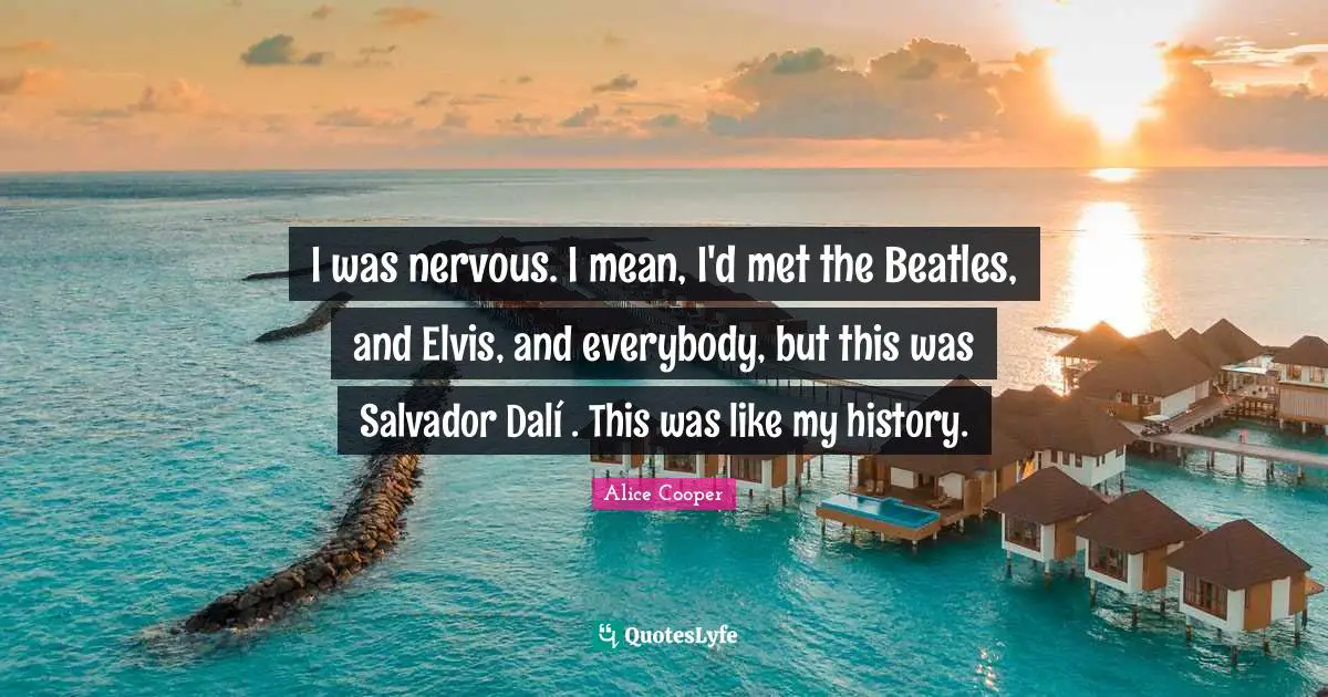Alice Cooper Quotes: "I was nervous. I mean, I'd met the Beatles, and Elvis, and everybody, but this was Salvador Dalí . This was like my history."