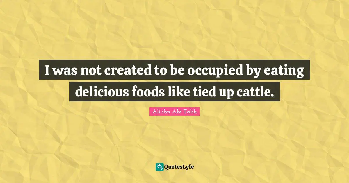 I was not created to be occupied by eating delicious foods like tied up cattle.