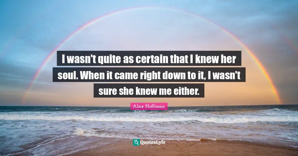 I wasn't quite as certain that I knew her soul. When it came right down to it, I wasn't sure she knew me either.