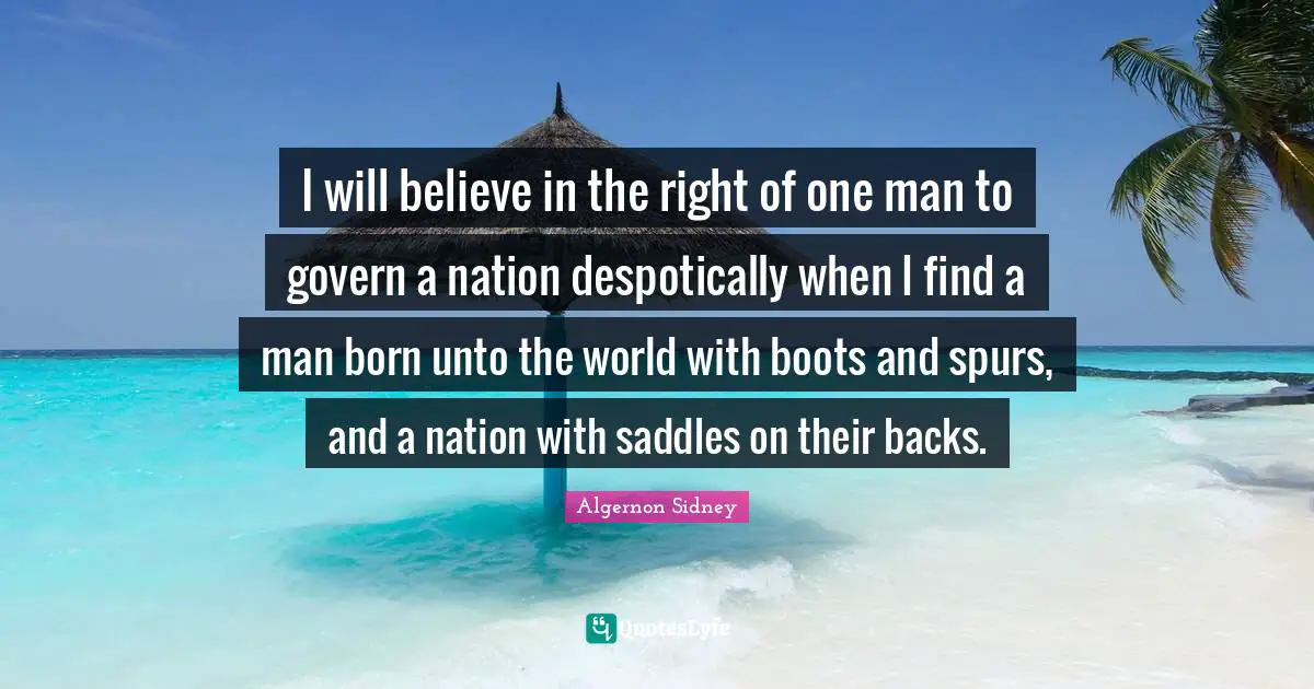 I will believe in the right of one man to govern a nation despotically when I find a man born unto the world with boots and spurs, and a nation with saddles on their backs.