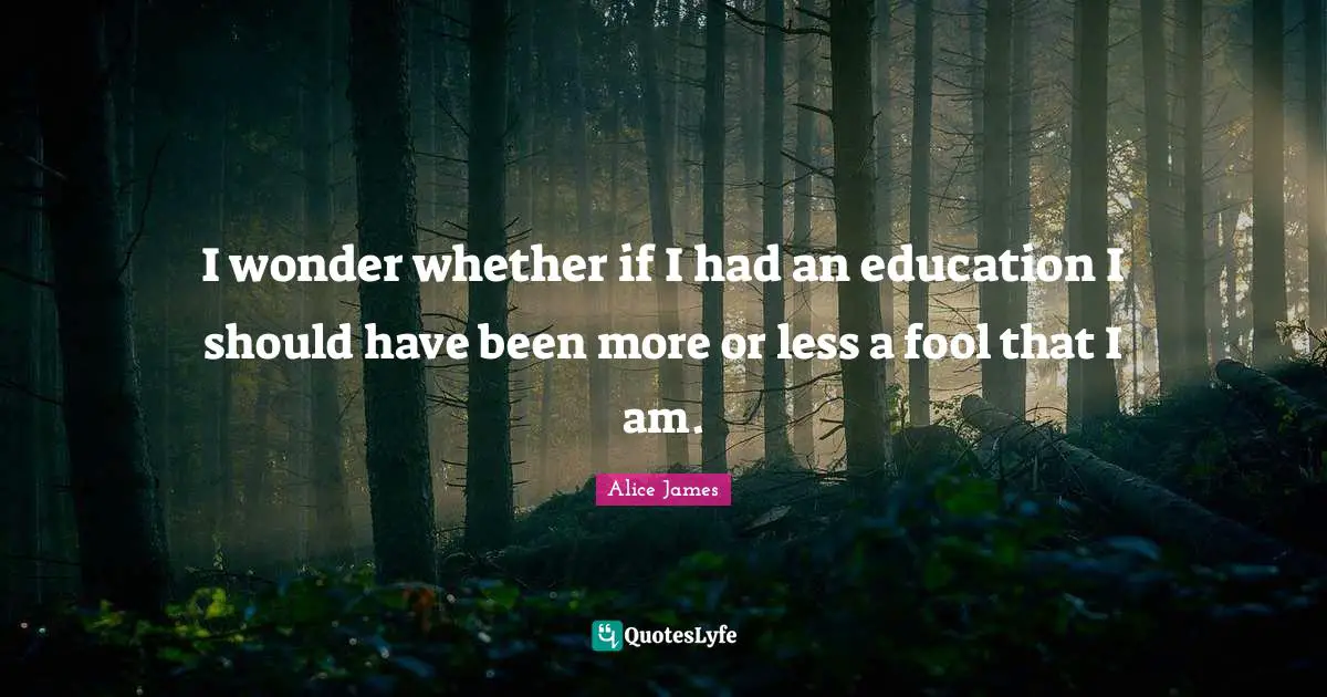 Alice James Quotes: "I wonder whether if I had an education I should have been more or less a fool that I am."