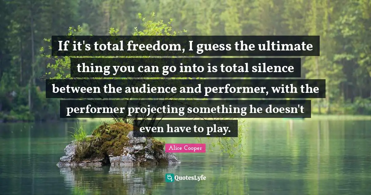 If it's total freedom, I guess the ultimate thing you can go into is total silence between the audience and performer, with the performer projecting something he doesn't even have to play.