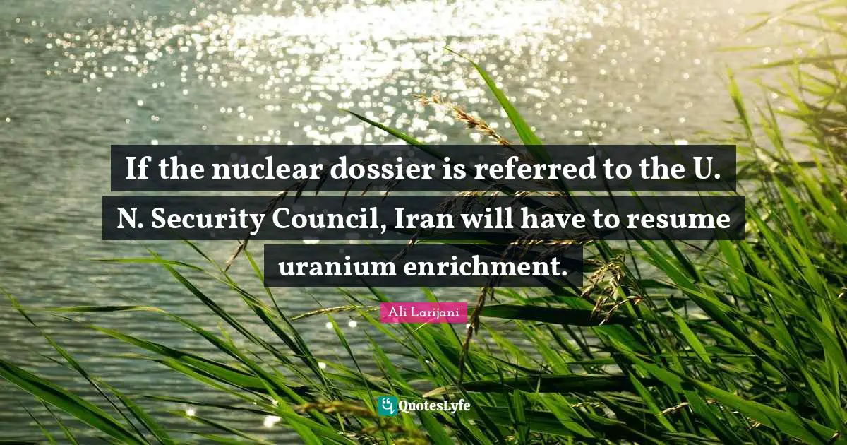 Enrichment Quotes: "If the nuclear dossier is referred to the U. N. Security Council, Iran will have to resume uranium enrichment."