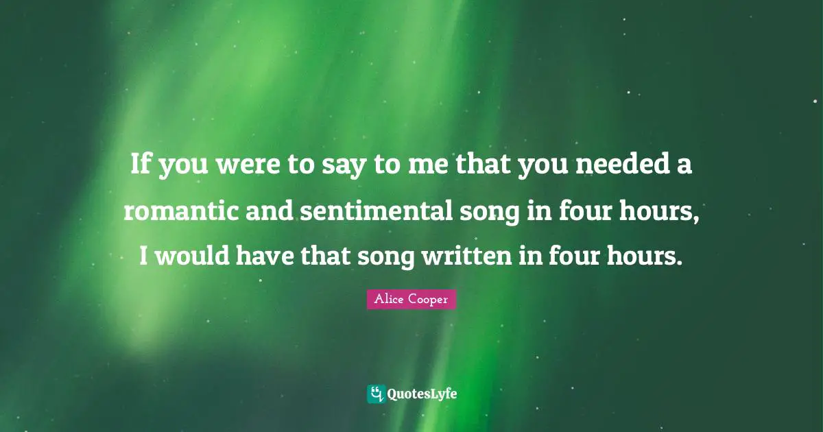 If you were to say to me that you needed a romantic and sentimental song in four hours, I would have that song written in four hours.