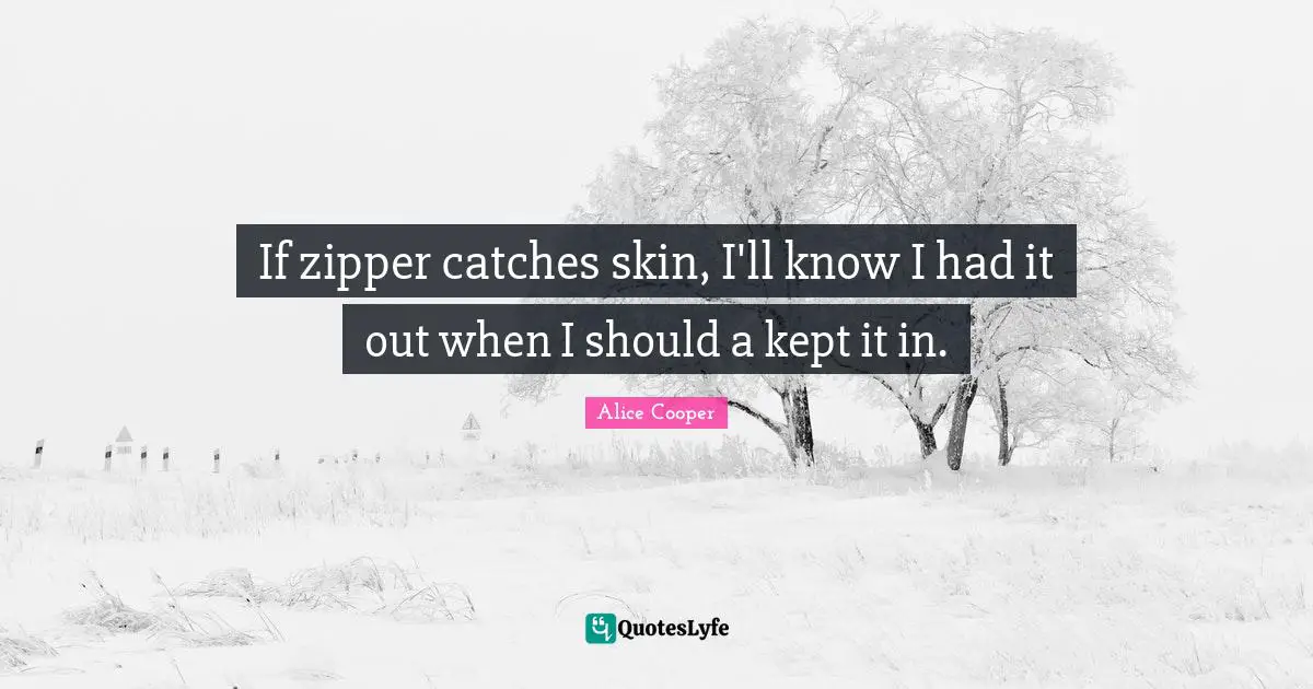 Alice Cooper Quotes: "If zipper catches skin, I'll know I had it out when I should a kept it in."