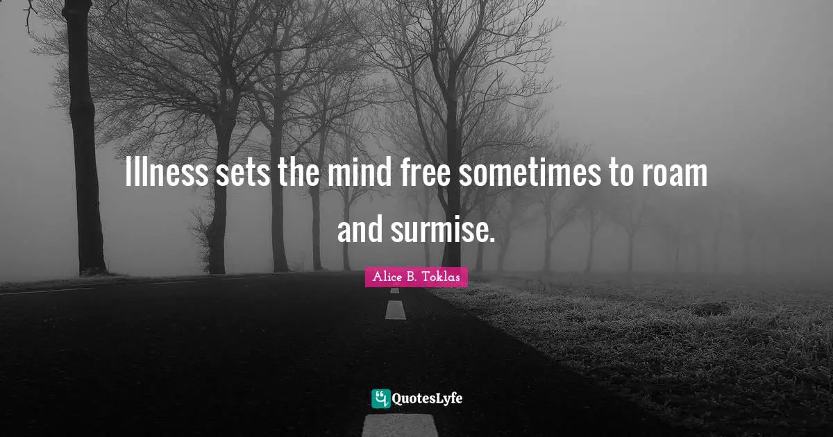 Illness sets the mind free sometimes to roam and surmise.
