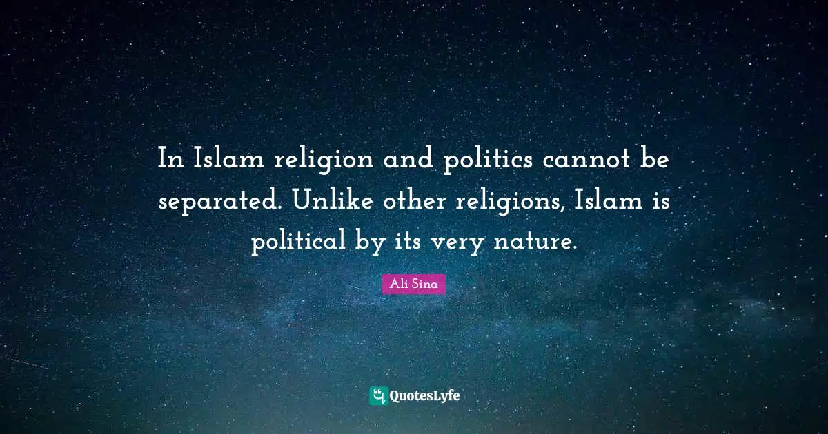 In Islam religion and politics cannot be separated. Unlike other religions, Islam is political by its very nature.