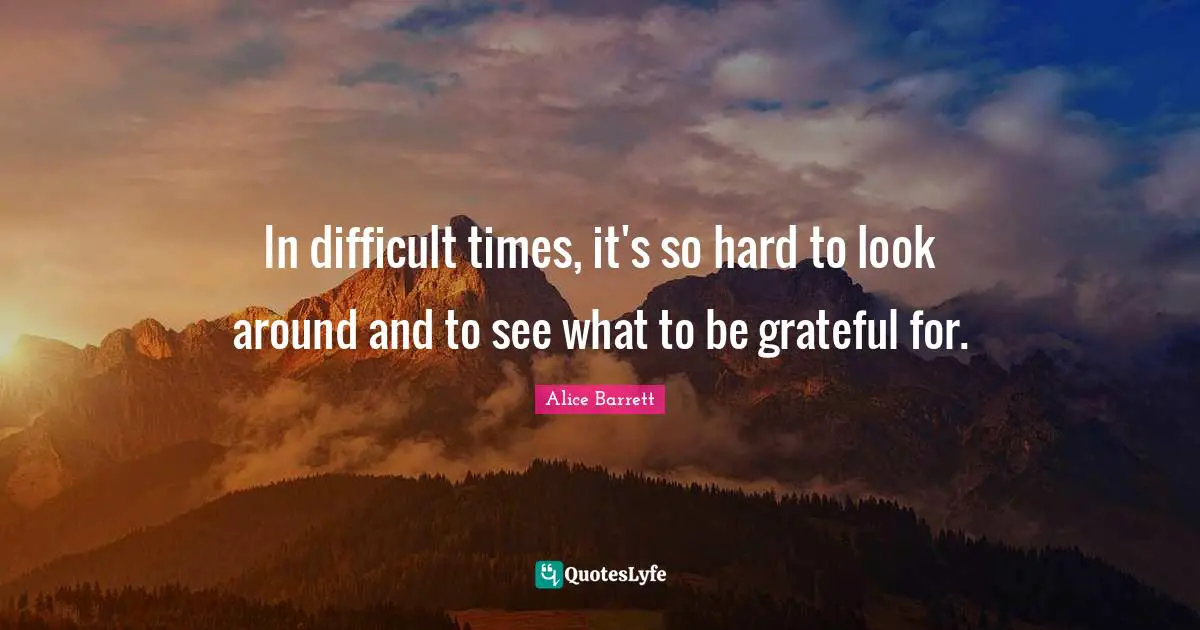 In difficult times, it's so hard to look around and to see what to be grateful for.