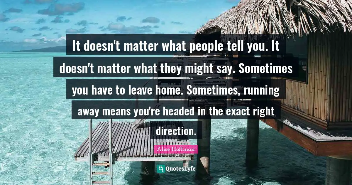 It doesn't matter what people tell you. It doesn't matter what they might say. Sometimes you have to leave home. Sometimes, running away means you're headed in the exact right direction.