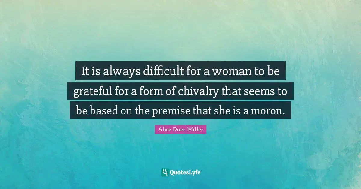 Chivalry Quotes: "It is always difficult for a woman to be grateful for a form of chivalry that seems to be based on the premise that she is a moron."