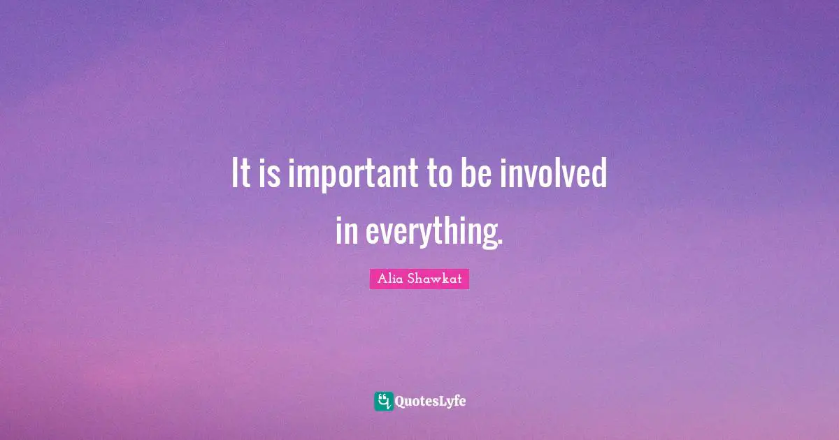 Alia Shawkat Quotes: "It is important to be involved in everything."