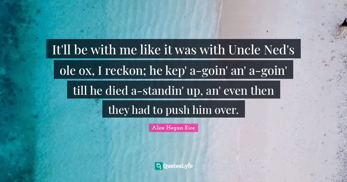 It'll be with me like it was with Uncle Ned's ole ox, I reckon; he kep' a-goin' an' a-goin' till he died a-standin' up, an' even then they had to push him over.