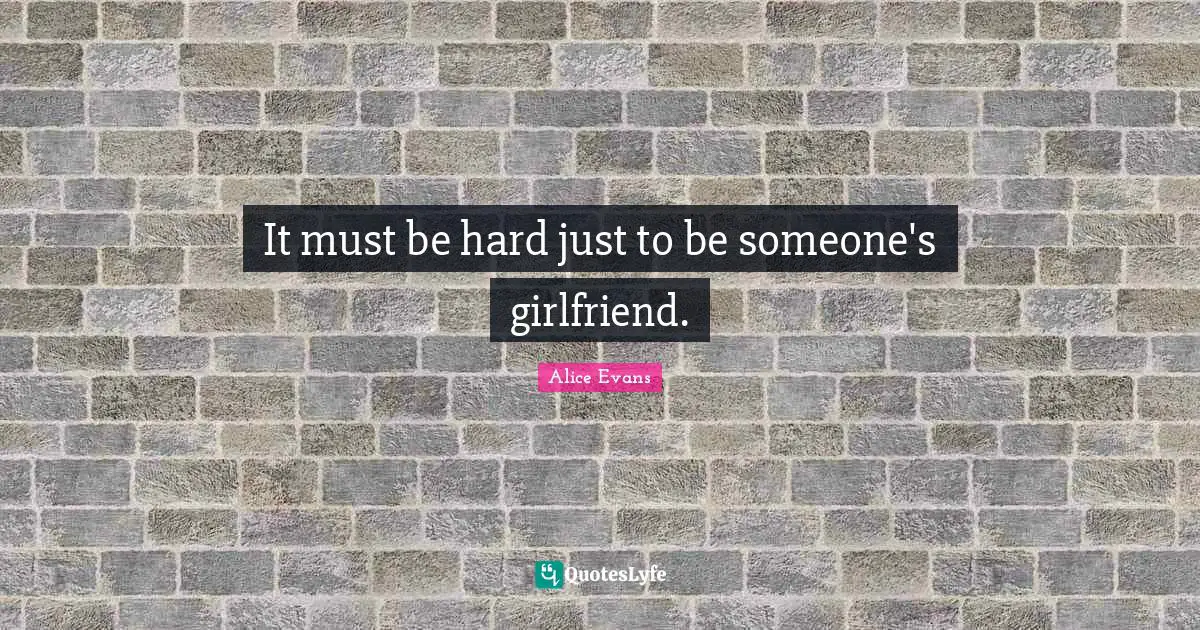 It must be hard just to be someone's girlfriend.