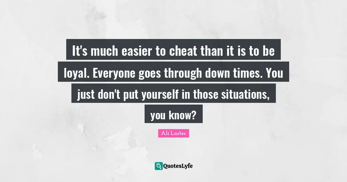It's much easier to cheat than it is to be loyal. Everyone goes through down times. You just don't put yourself in those situations, you know?