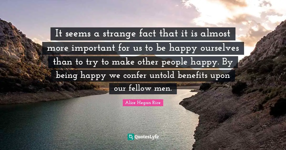 It seems a strange fact that it is almost more important for us to be happy ourselves than to try to make other people happy. By being happy we confer untold benefits upon our fellow men.