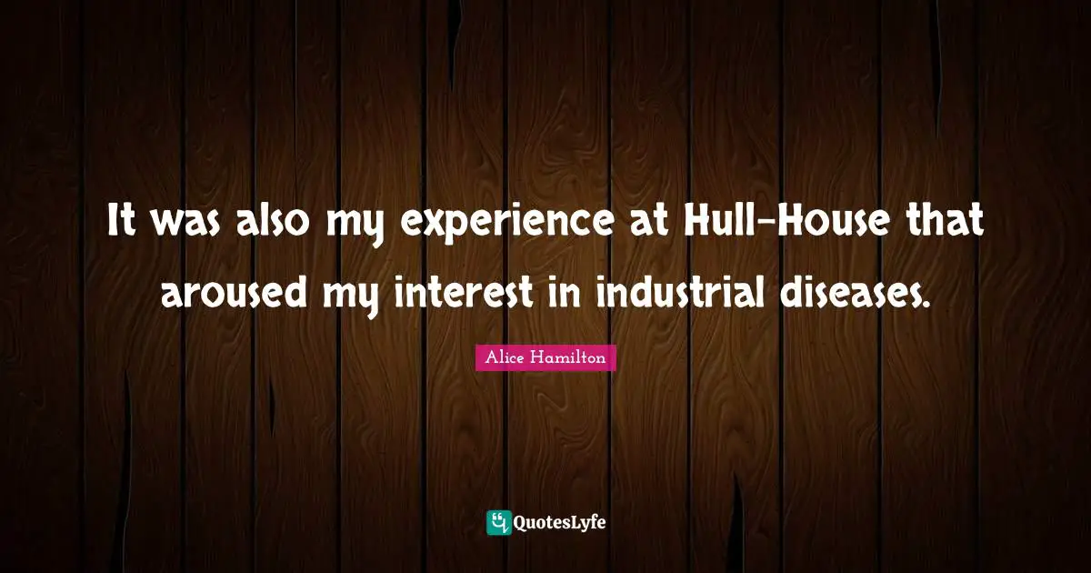 It was also my experience at Hull-House that aroused my interest in industrial diseases.