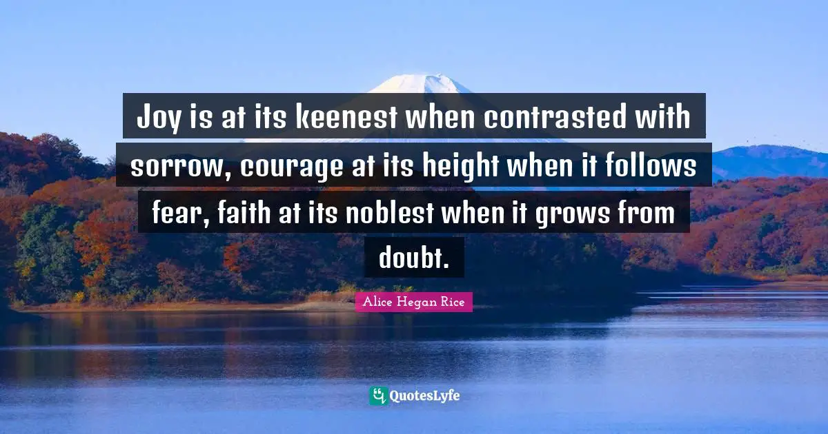 Joy is at its keenest when contrasted with sorrow, courage at its height when it follows fear, faith at its noblest when it grows from doubt.