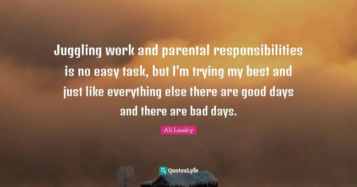 Juggling Quotes: "Juggling work and parental responsibilities is no easy task, but I'm trying my best and just like everything else there are good days and there are bad days."
