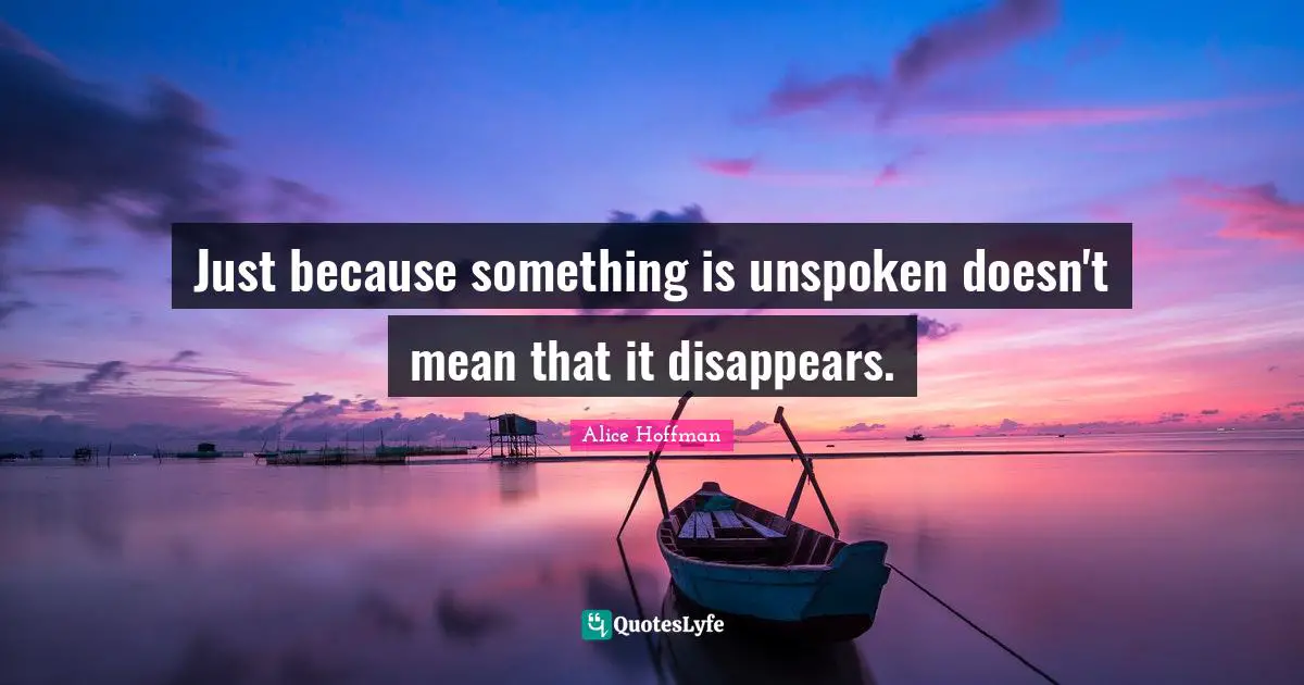 Just because something is unspoken doesn't mean that it disappears.