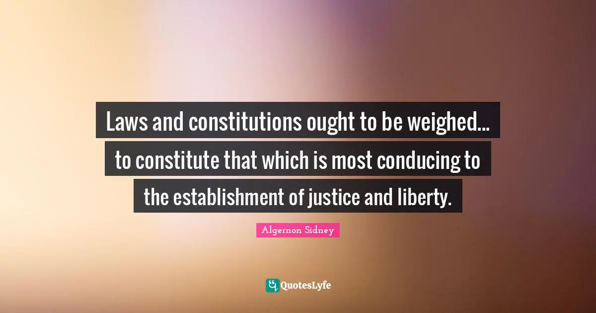Laws and constitutions ought to be weighed... to constitute that which is most conducing to the establishment of justice and liberty.