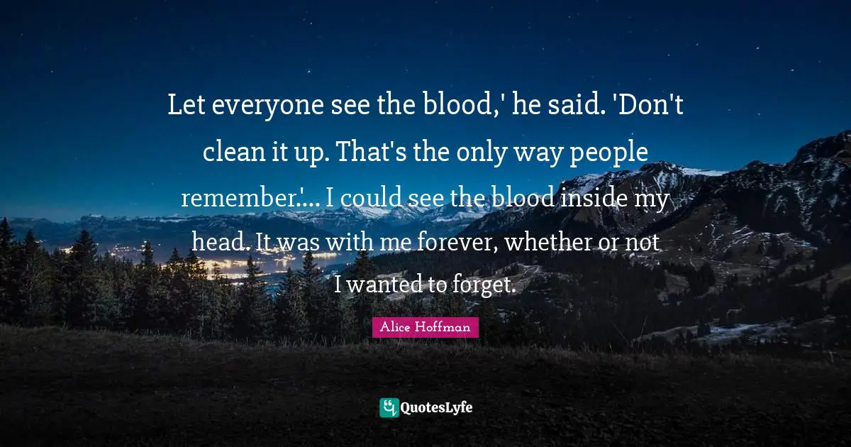 Let everyone see the blood,' he said. 'Don't clean it up. That's the only way people remember.'... I could see the blood inside my head. It was with me forever, whether or not I wanted to forget.