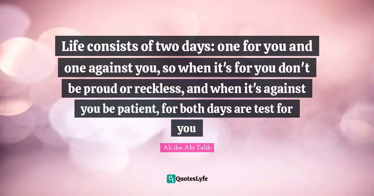 Be Proud Quotes: "Life consists of two days: one for you and one against you, so when it's for you don't be proud or reckless, and when it's against you be patient, for both days are test for you"