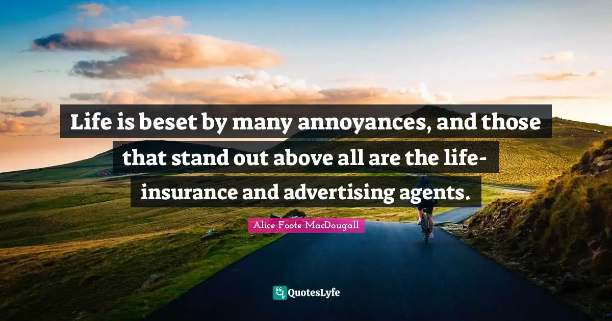 Life is beset by many annoyances, and those that stand out above all are the life- insurance and advertising agents.