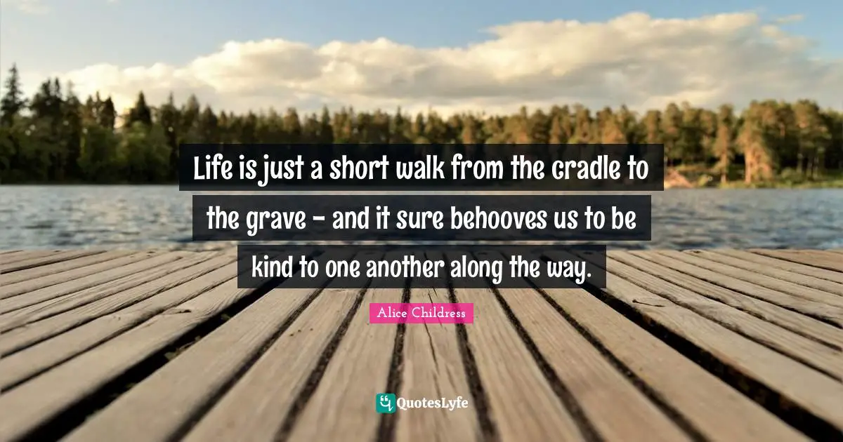 Life Is Short Quotes: "Life is just a short walk from the cradle to the grave - and it sure behooves us to be kind to one another along the way."