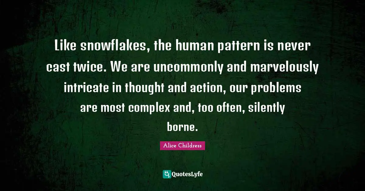 Like snowflakes, the human pattern is never cast twice. We are uncommonly and marvelously intricate in thought and action, our problems are most complex and, too often, silently borne.