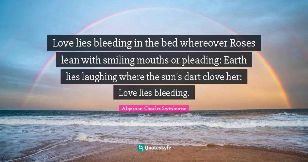 Bleeding Quotes: "Love lies bleeding in the bed whereover Roses lean with smiling mouths or pleading: Earth lies laughing where the sun's dart clove her: Love lies bleeding."