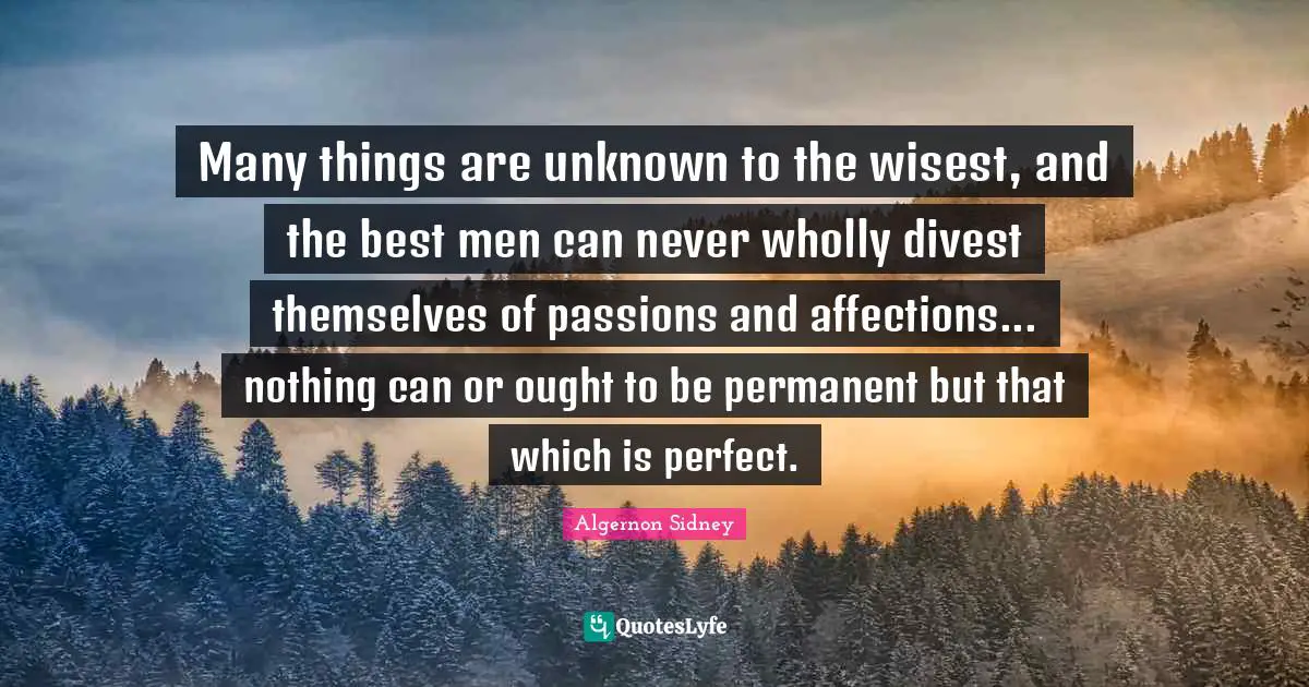 Many things are unknown to the wisest, and the best men can never wholly divest themselves of passions and affections... nothing can or ought to be permanent but that which is perfect.