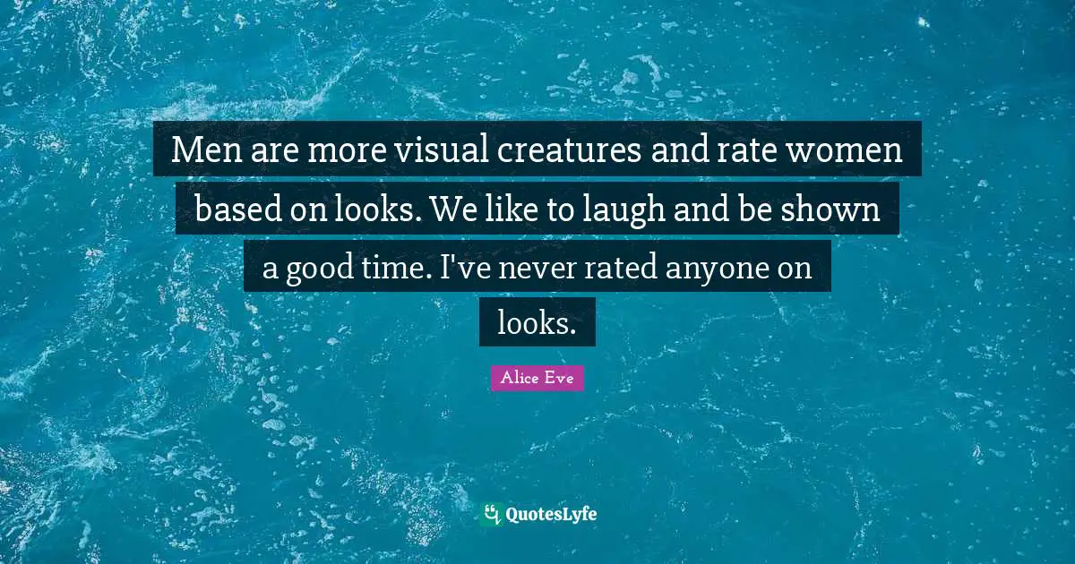 Men are more visual creatures and rate women based on looks. We like to laugh and be shown a good time. I've never rated anyone on looks.