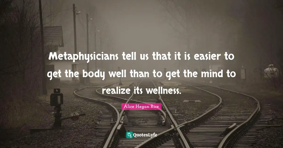 Metaphysicians tell us that it is easier to get the body well than to get the mind to realize its wellness.